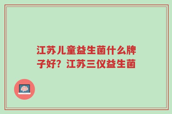 江苏儿童益生菌什么牌子好?江苏三仪益生菌-第1张图片-超越 江苏儿童益生菌什么牌子好?江苏三仪益生菌-第1张图片-超越