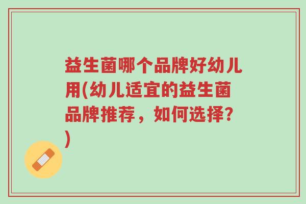 益生菌哪个品牌好幼儿用(幼儿适宜的益生菌品牌推荐,如何选择?)-第1张图片-超越 益生菌哪个品牌好幼儿用(幼儿适宜的益生菌品牌推荐,如何选择?)-第1张图片-超越