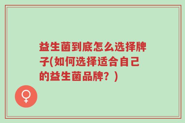 益生菌到底怎么选择牌子(如何选择适合自己的益生菌品牌？)-第1张图片-超越