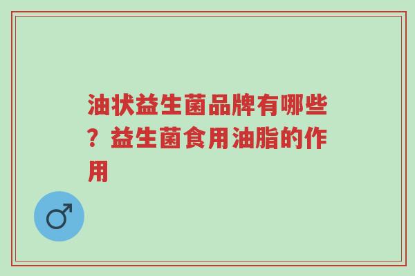 油状益生菌品牌有哪些?益生菌食用油脂的作用-第1张图片-超越 油状益生菌品牌有哪些?益生菌食用油脂的作用-第1张图片-超越