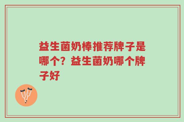 益生菌奶棒推荐牌子是哪个?益生菌奶哪个牌子好-第1张图片-超越 益生菌奶棒推荐牌子是哪个?益生菌奶哪个牌子好-第1张图片-超越