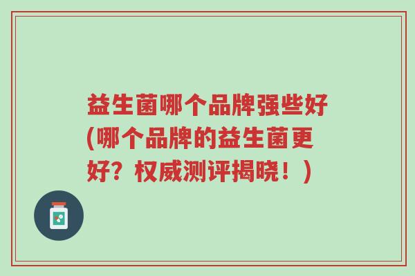 益生菌哪个品牌强些好(哪个品牌的益生菌更好?权威测评揭晓!)-第1张图片-超越 益生菌哪个品牌强些好(哪个品牌的益生菌更好?权威测评揭晓!)-第1张图片-超越