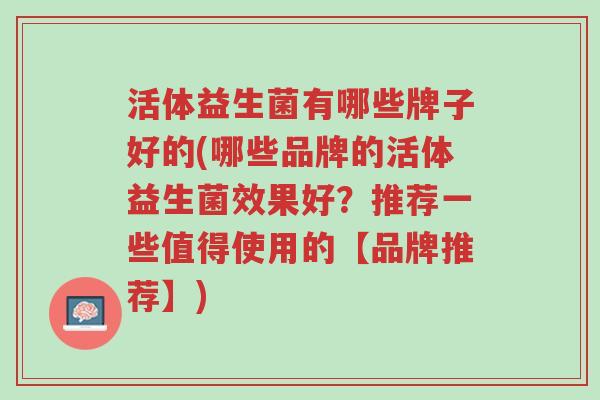 活体益生菌有哪些牌子好的(哪些品牌的活体益生菌效果好?推荐一些值得使用的【品牌推荐】)-第1张图片-超越 活体益生菌有哪些牌子好的(哪些品牌的活体益生菌效果好?推荐一些值得使用的【品牌推荐】)-第1张图片-超越