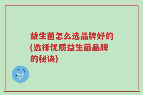 益生菌怎么选品牌好的(选择优质益生菌品牌的秘诀)-第1张图片-超越 益生菌怎么选品牌好的(选择优质益生菌品牌的秘诀)-第1张图片-超越