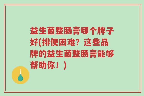 益生菌整肠膏哪个牌子好(排便困难?这些品牌的益生菌整肠膏能够帮助你!)-第1张图片-超越 益生菌整肠膏哪个牌子好(排便困难?这些品牌的益生菌整肠膏能够帮助你!)-第1张图片-超越