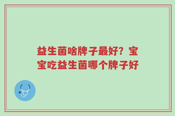 益生菌啥牌子最好?宝宝吃益生菌哪个牌子好-第1张图片-超越 益生菌啥牌子最好?宝宝吃益生菌哪个牌子好-第1张图片-超越