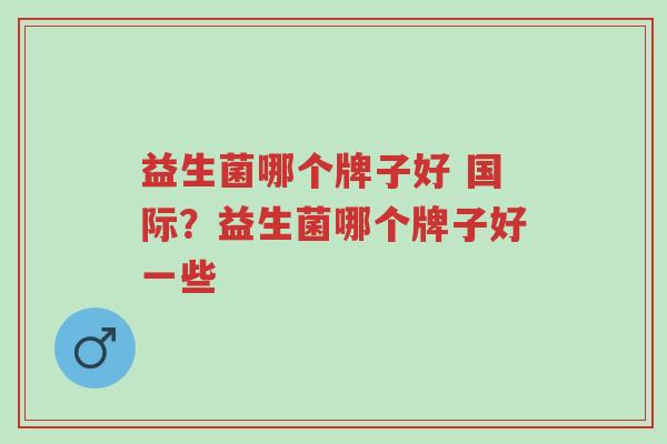 益生菌哪个牌子好 国际?益生菌哪个牌子好一些-第1张图片-超越 益生菌哪个牌子好 国际?益生菌哪个牌子好一些-第1张图片-超越