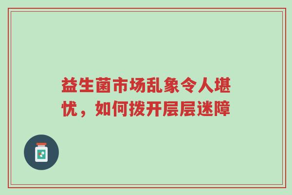益生菌市场乱象令人堪忧,如何拨开层层迷障-第1张图片-超越 益生菌市场乱象令人堪忧,如何拨开层层迷障-第1张图片-超越