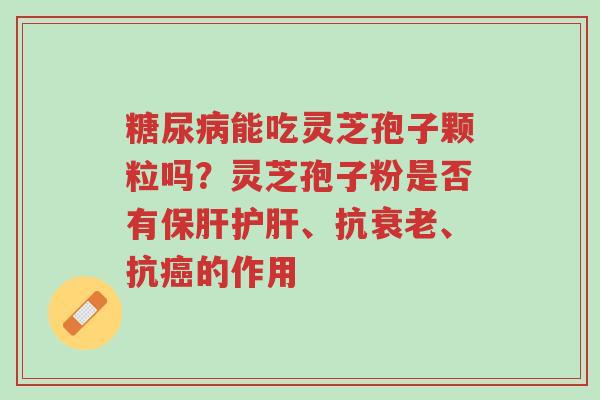 糖尿病能吃灵芝孢子颗粒吗?灵芝孢子粉是否有保肝护肝、抗衰老、抗癌的作用-第1张图片-超越 糖尿病能吃灵芝孢子颗粒吗?灵芝孢子粉是否有保肝护肝、抗衰老、抗癌的作用-第1张图片-超越