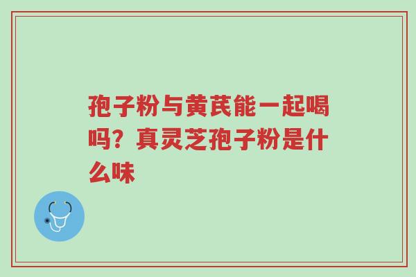 孢子粉与黄芪能一起喝吗?真灵芝孢子粉是什么味-第1张图片-超越 孢子粉与黄芪能一起喝吗?真灵芝孢子粉是什么味-第1张图片-超越