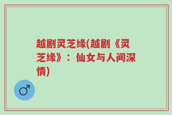 越剧灵芝缘(越剧《灵芝缘》：仙女与人间深情)-第1张图片-超越