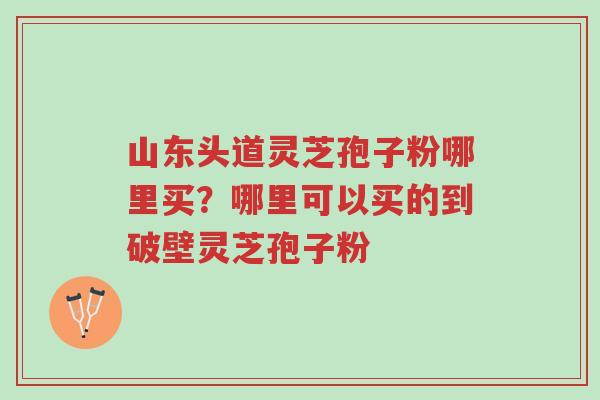 山东头道灵芝孢子粉哪里买?哪里可以买的到破壁灵芝孢子粉-第1张图片-超越 山东头道灵芝孢子粉哪里买?哪里可以买的到破壁灵芝孢子粉-第1张图片-超越