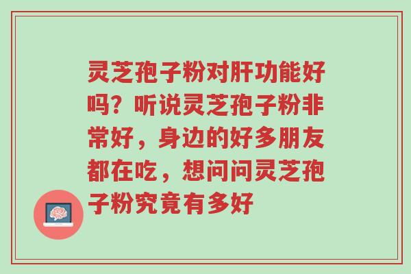 灵芝孢子粉对肝功能好吗?听说灵芝孢子粉非常好,身边的好多朋友都在吃,想问问灵芝孢子粉究竟有多好-第1张图片-超越 灵芝孢子粉对肝功能好吗?听说灵芝孢子粉非常好,身边的好多朋友都在吃,想问问灵芝孢子粉究竟有多好-第1张图片-超越