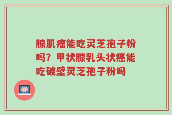 腺肌瘤能吃灵芝孢子粉吗?甲状腺乳头状癌能吃破壁灵芝孢子粉吗-第1张图片-超越 腺肌瘤能吃灵芝孢子粉吗?甲状腺乳头状癌能吃破壁灵芝孢子粉吗-第1张图片-超越