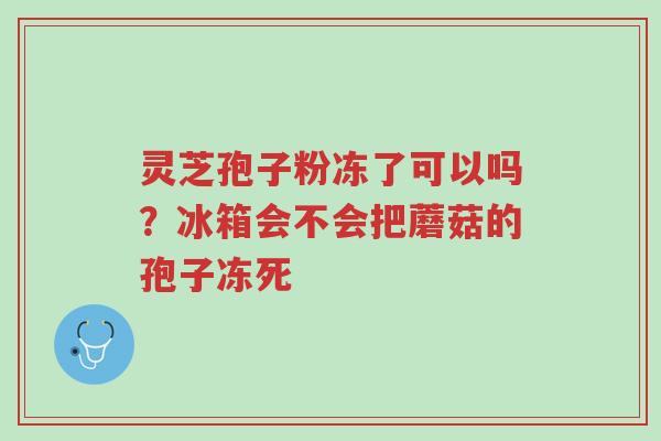 灵芝孢子粉冻了可以吗?冰箱会不会把蘑菇的孢子冻死-第1张图片-超越 灵芝孢子粉冻了可以吗?冰箱会不会把蘑菇的孢子冻死-第1张图片-超越