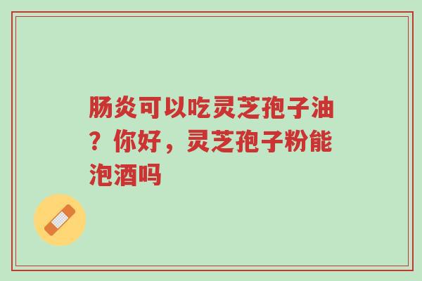 肠炎可以吃灵芝孢子油?你好,灵芝孢子粉能泡酒吗-第1张图片-超越 肠炎可以吃灵芝孢子油?你好,灵芝孢子粉能泡酒吗-第1张图片-超越