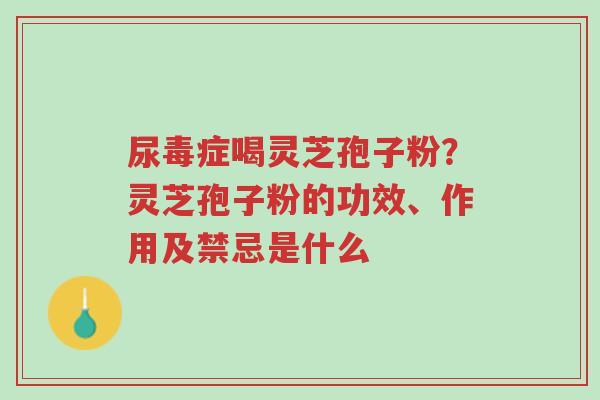 尿毒症喝灵芝孢子粉?灵芝孢子粉的功效、作用及禁忌是什么-第1张图片-超越 尿毒症喝灵芝孢子粉?灵芝孢子粉的功效、作用及禁忌是什么-第1张图片-超越
