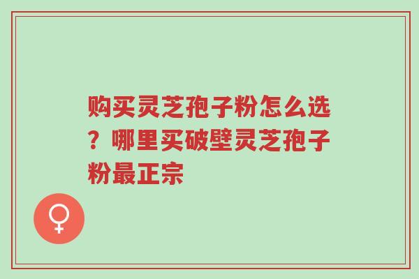 购买灵芝孢子粉怎么选?哪里买破壁灵芝孢子粉最正宗-第1张图片-超越 购买灵芝孢子粉怎么选?哪里买破壁灵芝孢子粉最正宗-第1张图片-超越