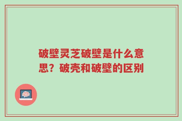 破壁灵芝破壁是什么意思？破壳和破壁的区别-第1张图片-超越
