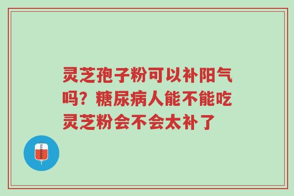 灵芝孢子粉可以补阳气吗?糖尿病人能不能吃灵芝粉会不会太补了-第1张图片-超越 灵芝孢子粉可以补阳气吗?糖尿病人能不能吃灵芝粉会不会太补了-第1张图片-超越