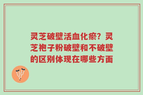 灵芝破壁活血化瘀?灵芝袍子粉破壁和不破壁的区别体现在哪些方面-第1张图片-超越 灵芝破壁活血化瘀?灵芝袍子粉破壁和不破壁的区别体现在哪些方面-第1张图片-超越
