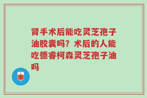 肾手术后能吃灵芝孢子油胶囊吗?术后的人能吃德睿柯森灵芝孢子油吗-第1张图片-超越 肾手术后能吃灵芝孢子油胶囊吗?术后的人能吃德睿柯森灵芝孢子油吗-第1张图片-超越