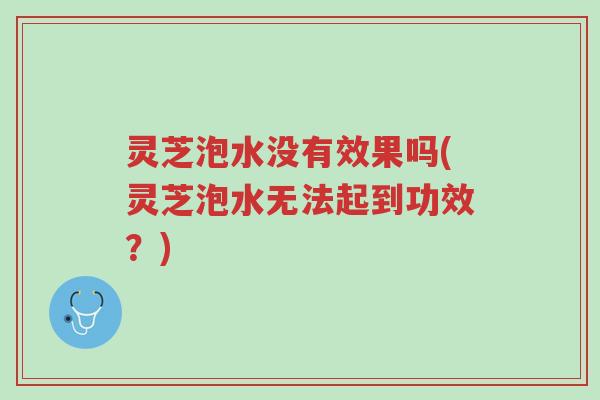 灵芝泡水没有效果吗(灵芝泡水无法起到功效？)-第1张图片-超越