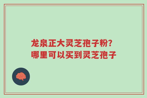 龙泉正大灵芝孢子粉?哪里可以买到灵芝孢子-第1张图片-超越 龙泉正大灵芝孢子粉?哪里可以买到灵芝孢子-第1张图片-超越