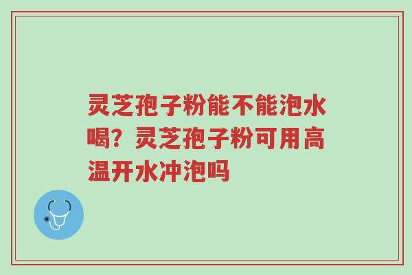 灵芝孢子粉能不能泡水喝？灵芝孢子粉可用高温开水冲泡吗-第1张图片-超越