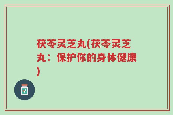 茯苓灵芝丸(茯苓灵芝丸:保护你的身体健康)-第1张图片-超越 茯苓灵芝丸(茯苓灵芝丸:保护你的身体健康)-第1张图片-超越