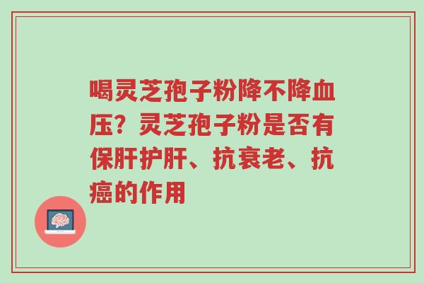 喝灵芝孢子粉降不降血压？灵芝孢子粉是否有保肝护肝、抗衰老、抗癌的作用-第1张图片-超越