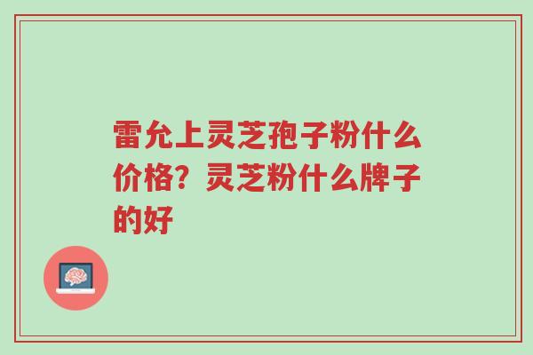 雷允上灵芝孢子粉什么价格?灵芝粉什么牌子的好-第1张图片-超越 雷允上灵芝孢子粉什么价格?灵芝粉什么牌子的好-第1张图片-超越