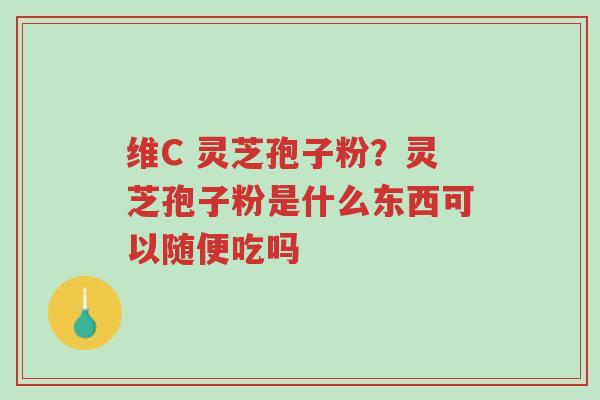 维C 灵芝孢子粉?灵芝孢子粉是什么东西可以随便吃吗-第1张图片-超越 维C 灵芝孢子粉?灵芝孢子粉是什么东西可以随便吃吗-第1张图片-超越