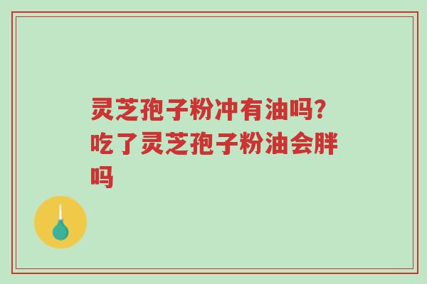 灵芝孢子粉冲有油吗?吃了灵芝孢子粉油会胖吗-第1张图片-超越 灵芝孢子粉冲有油吗?吃了灵芝孢子粉油会胖吗-第1张图片-超越