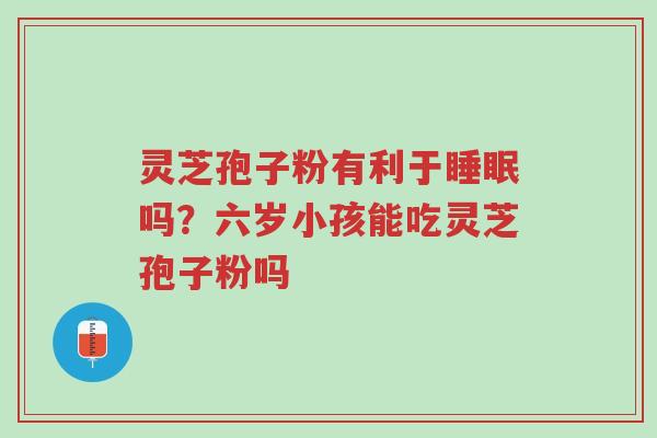 灵芝孢子粉有利于睡眠吗?六岁小孩能吃灵芝孢子粉吗-第1张图片-超越 灵芝孢子粉有利于睡眠吗?六岁小孩能吃灵芝孢子粉吗-第1张图片-超越