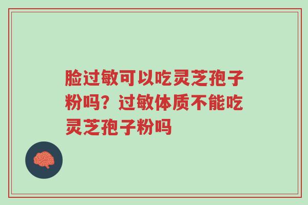 脸过敏可以吃灵芝孢子粉吗？过敏体质不能吃灵芝孢子粉吗-第1张图片-超越