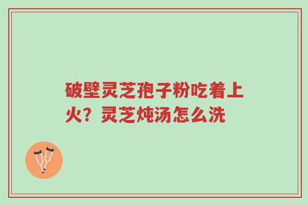 破壁灵芝孢子粉吃着上火?灵芝炖汤怎么洗-第1张图片-超越 破壁灵芝孢子粉吃着上火?灵芝炖汤怎么洗-第1张图片-超越