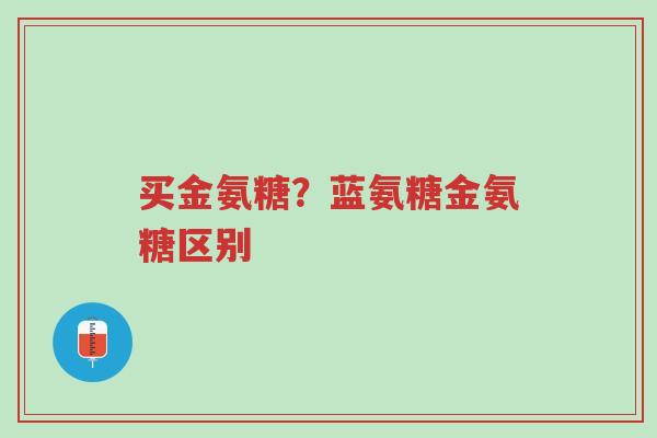 买金氨糖？蓝氨糖金氨糖区别-第1张图片-超越