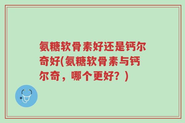 氨糖软骨素好还是钙尔奇好(氨糖软骨素与钙尔奇,哪个更好?)-第1张图片-超越 氨糖软骨素好还是钙尔奇好(氨糖软骨素与钙尔奇,哪个更好?)-第1张图片-超越