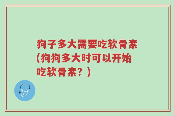狗子多大需要吃软骨素(狗狗多大时可以开始吃软骨素?)-第1张图片-超越 狗子多大需要吃软骨素(狗狗多大时可以开始吃软骨素?)-第1张图片-超越