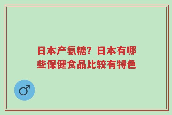 日本产氨糖?日本有哪些保健食品比较有特色-第1张图片-超越 日本产氨糖?日本有哪些保健食品比较有特色-第1张图片-超越