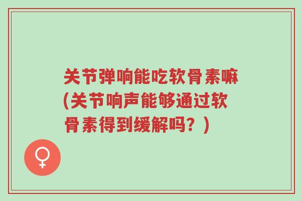 关节弹响能吃软骨素嘛(关节响声能够通过软骨素得到缓解吗?)-第1张图片-超越 关节弹响能吃软骨素嘛(关节响声能够通过软骨素得到缓解吗?)-第1张图片-超越