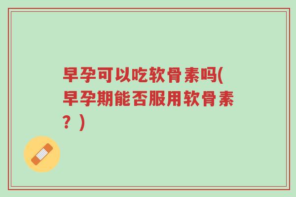 早孕可以吃软骨素吗(早孕期能否服用软骨素?)-第1张图片-超越 早孕可以吃软骨素吗(早孕期能否服用软骨素?)-第1张图片-超越