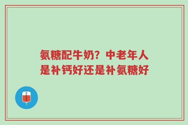氨糖配牛奶？中老年人是补钙好还是补氨糖好-第1张图片-超越
