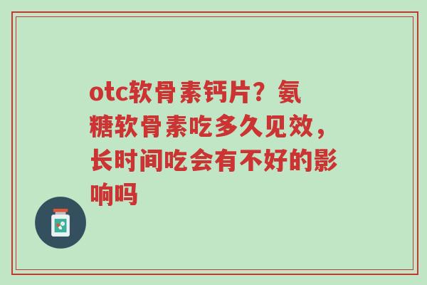otc软骨素钙片?氨糖软骨素吃多久见效,长时间吃会有不好的影响吗-第1张图片-超越 otc软骨素钙片?氨糖软骨素吃多久见效,长时间吃会有不好的影响吗-第1张图片-超越
