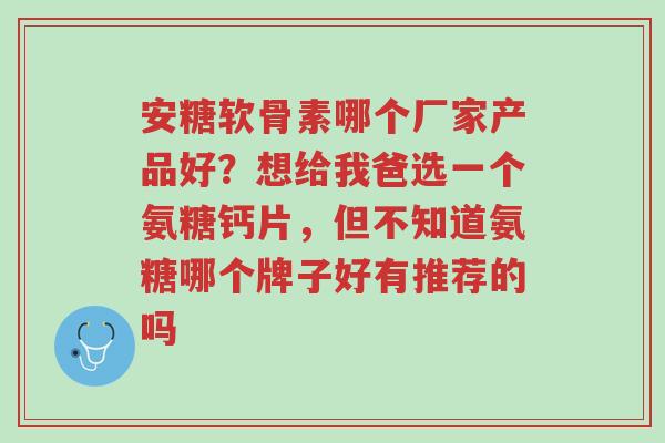 安糖软骨素哪个厂家产品好?想给我爸选一个氨糖钙片,但不知道氨糖哪个牌子好有推荐的吗-第1张图片-超越 安糖软骨素哪个厂家产品好?想给我爸选一个氨糖钙片,但不知道氨糖哪个牌子好有推荐的吗-第1张图片-超越