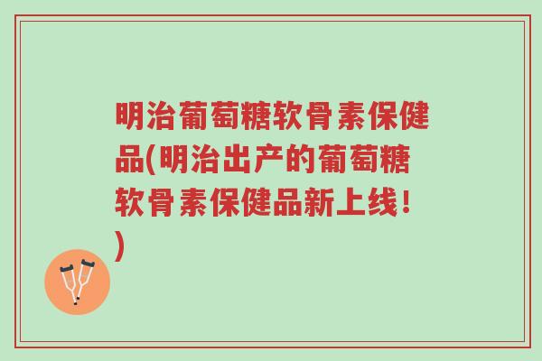明治葡萄糖软骨素保健品(明治出产的葡萄糖软骨素保健品新上线!)-第1张图片-超越 明治葡萄糖软骨素保健品(明治出产的葡萄糖软骨素保健品新上线!)-第1张图片-超越