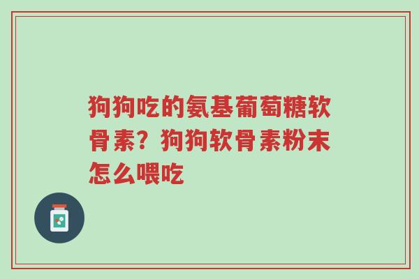 狗狗吃的氨基葡萄糖软骨素?狗狗软骨素粉末怎么喂吃-第1张图片-超越 狗狗吃的氨基葡萄糖软骨素?狗狗软骨素粉末怎么喂吃-第1张图片-超越