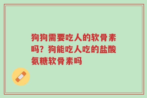 狗狗需要吃人的软骨素吗?狗能吃人吃的盐酸氨糖软骨素吗-第1张图片-超越 狗狗需要吃人的软骨素吗?狗能吃人吃的盐酸氨糖软骨素吗-第1张图片-超越