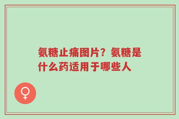 氨糖止痛图片?氨糖是什么药适用于哪些人-第1张图片-超越 氨糖止痛图片?氨糖是什么药适用于哪些人-第1张图片-超越